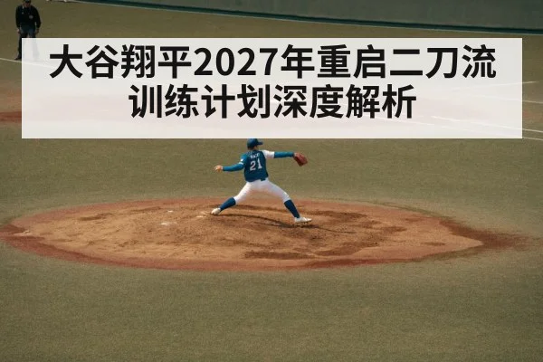 大谷翔平2027年重启二刀流训练计划深度解析