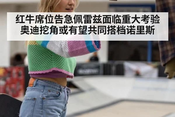 红牛席位告急佩雷兹面临重大考验奥迪挖角或有望共同搭档诺里斯
