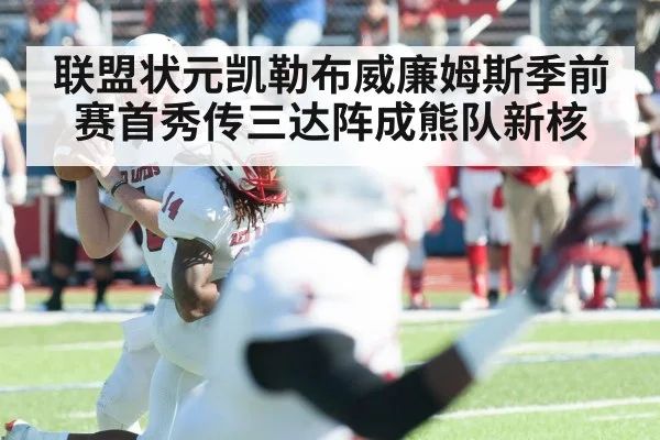 联盟状元凯勒布威廉姆斯季前赛首秀传三达阵成熊队新核